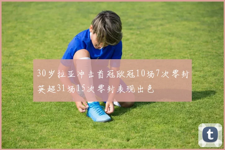 30岁拉亚冲击首冠欧冠10场7次零封英超31场15次零封表现出色