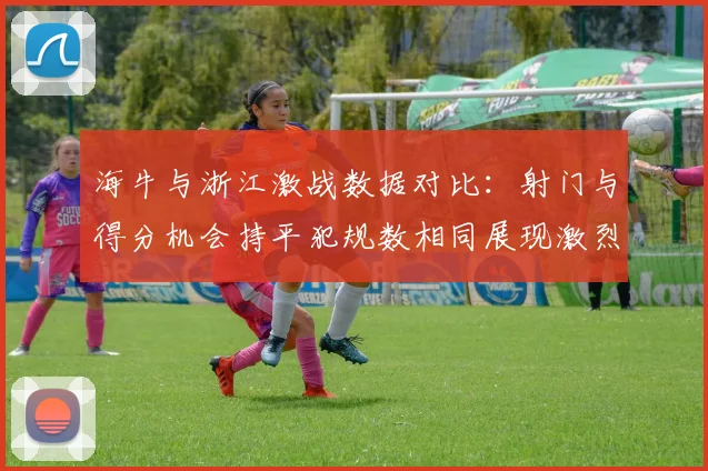 海牛与浙江激战数据对比：射门与得分机会持平犯规数相同展现激烈竞争