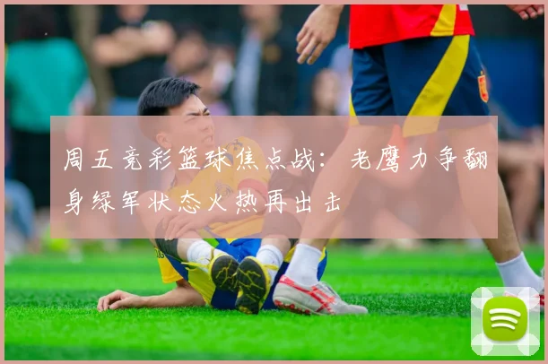 周五竞彩篮球焦点战：老鹰力争翻身绿军状态火热再出击