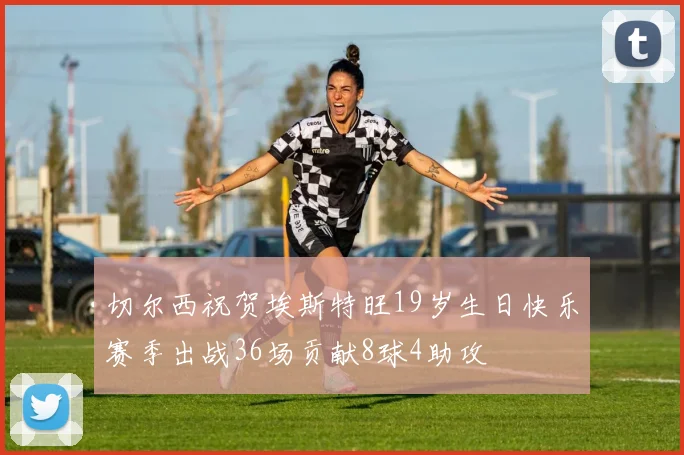 切尔西祝贺埃斯特旺19岁生日快乐赛季出战36场贡献8球4助攻