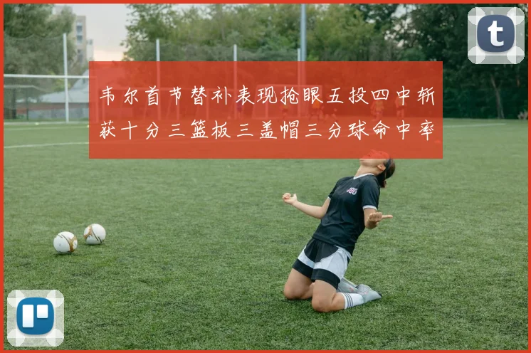 韦尔首节替补表现抢眼五投四中斩获十分三篮板三盖帽三分球命中率高达六成