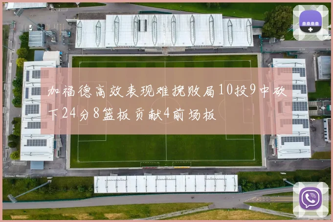 加福德高效表现难挽败局10投9中砍下24分8篮板贡献4前场板