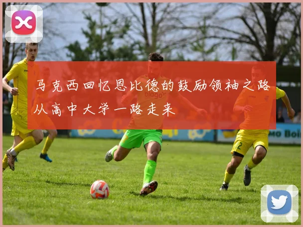 马克西回忆恩比德的鼓励领袖之路从高中大学一路走来