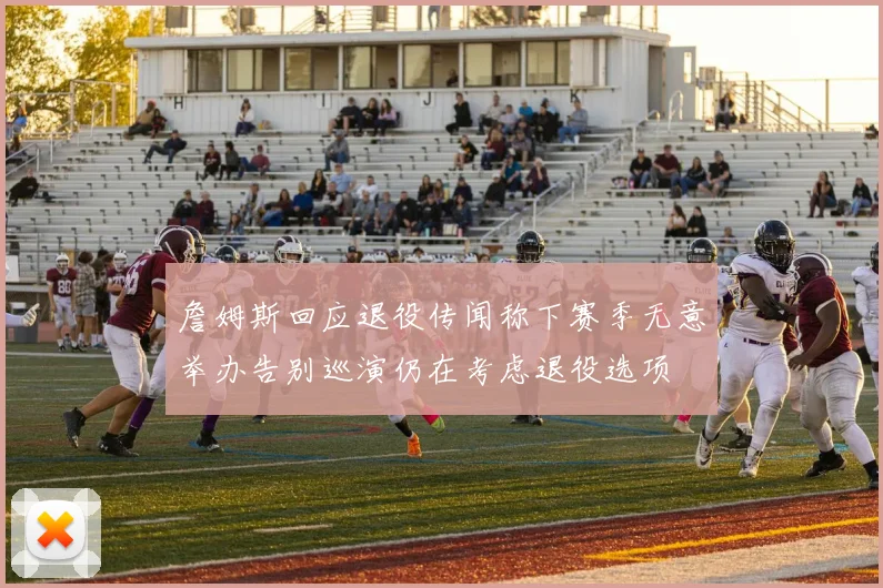 詹姆斯回应退役传闻称下赛季无意举办告别巡演仍在考虑退役选项