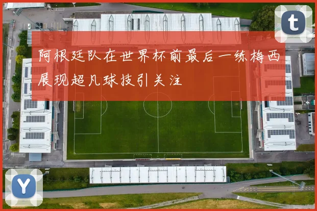 阿根廷队在世界杯前最后一练梅西展现超凡球技引关注