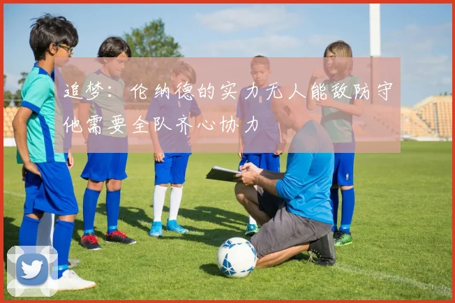 追梦：伦纳德的实力无人能敌防守他需要全队齐心协力