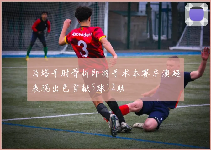 马塔手肘骨折即将手术本赛季澳超表现出色贡献5球12助