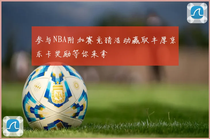 参与NBA附加赛竞猜活动赢取丰厚京东卡奖励等你来拿