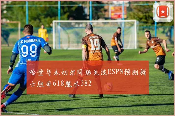 哈登与米切尔同场竞技ESPN预测骑士胜率618魔术382