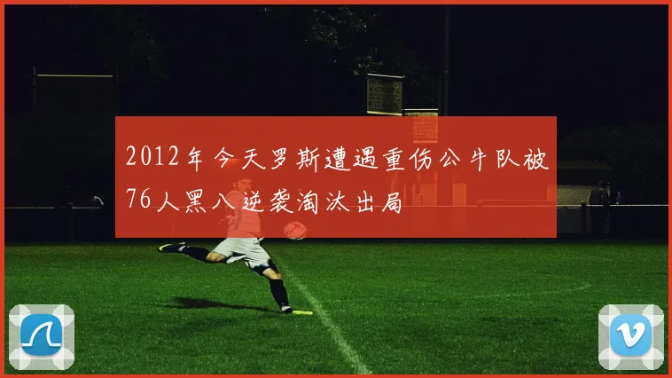 2012年今天罗斯遭遇重伤公牛队被76人黑八逆袭淘汰出局