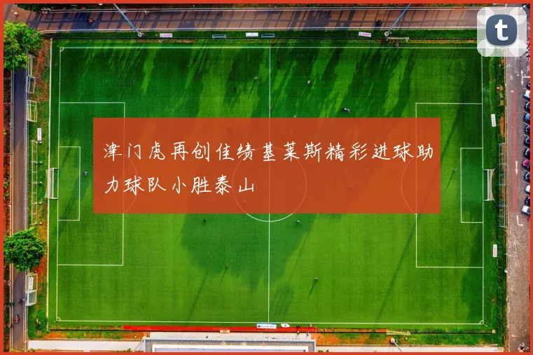 津门虎再创佳绩基莱斯精彩进球助力球队小胜泰山
