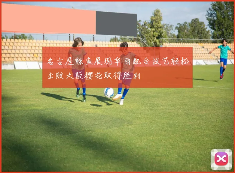 名古屋鲸鱼展现华丽配合技艺轻松击败大阪樱花取得胜利