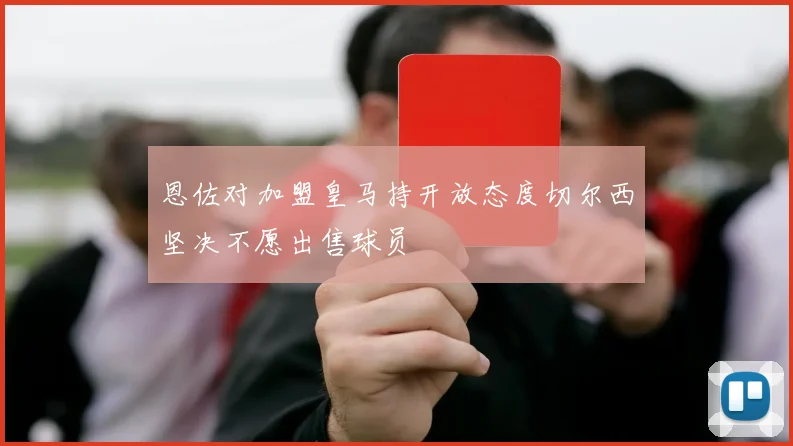 恩佐对加盟皇马持开放态度切尔西坚决不愿出售球员