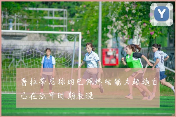 普拉蒂尼称姆巴佩终结能力超越自己在法甲时期表现
