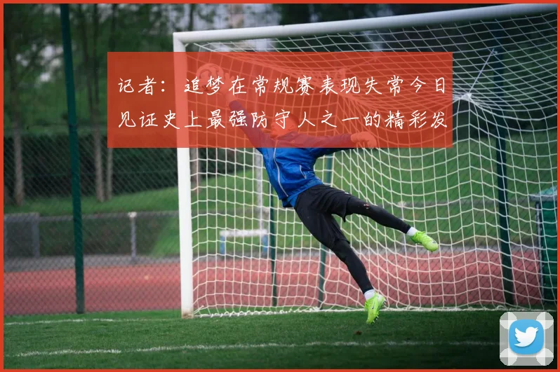 记者：追梦在常规赛表现失常今日见证史上最强防守人之一的精彩发挥