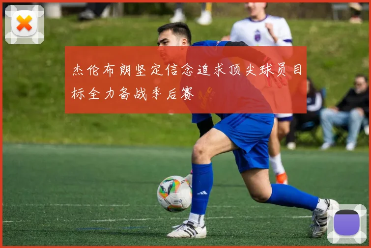 杰伦布朗坚定信念追求顶尖球员目标全力备战季后赛