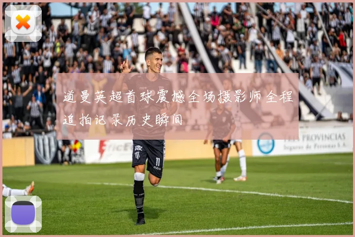 道曼英超首球震撼全场摄影师全程追拍记录历史瞬间