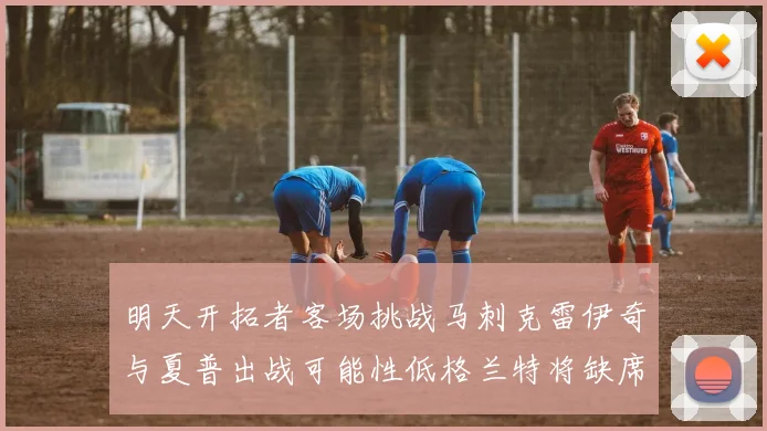 明天开拓者客场挑战马刺克雷伊奇与夏普出战可能性低格兰特将缺席比赛