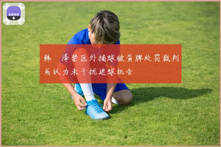 韩镕泽禁区外摘球被黄牌处罚裁判或认为未干扰进球机会