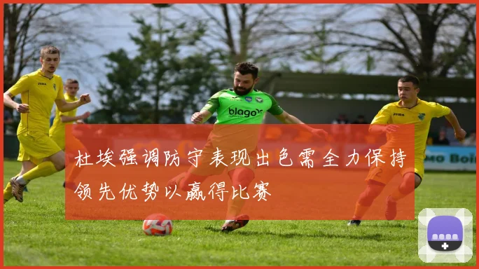 杜埃强调防守表现出色需全力保持领先优势以赢得比赛