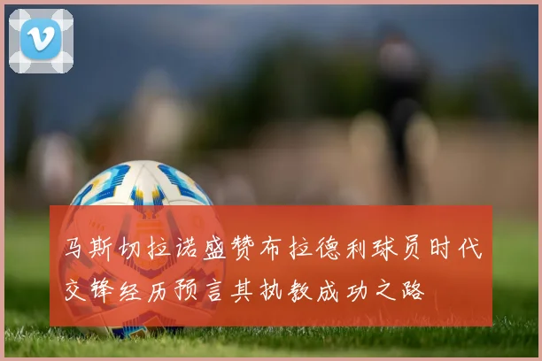 马斯切拉诺盛赞布拉德利球员时代交锋经历预言其执教成功之路