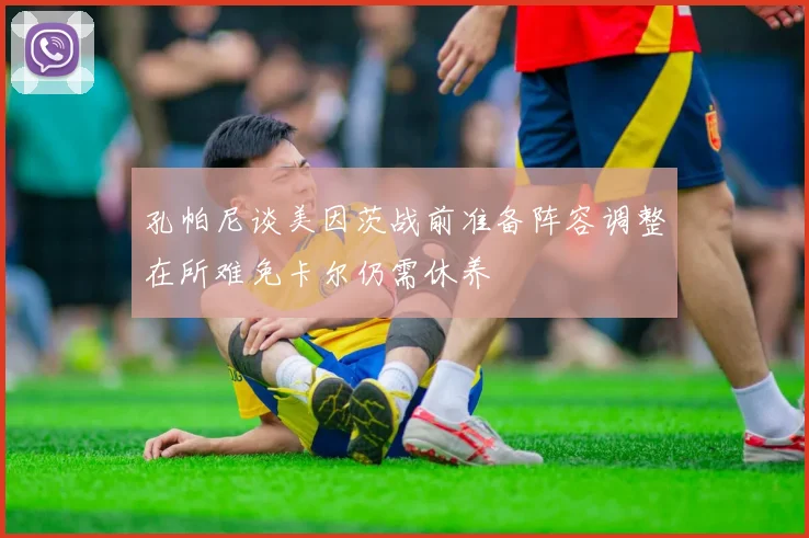 孔帕尼谈美因茨战前准备阵容调整在所难免卡尔仍需休养