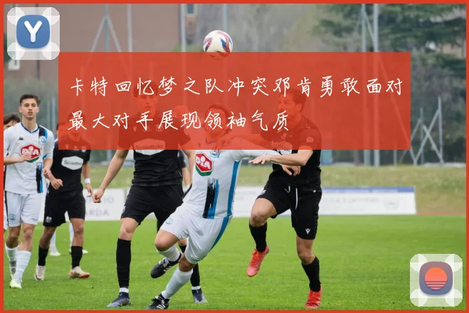 卡特回忆梦之队冲突邓肯勇敢面对最大对手展现领袖气质