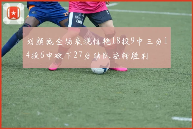 刘颜诚全场表现惊艳18投9中三分14投6中砍下27分助队逆转胜利